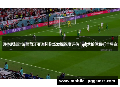贝林厄姆对阵葡萄牙亚洲杯临场发挥深度评估与战术价值解析全景察