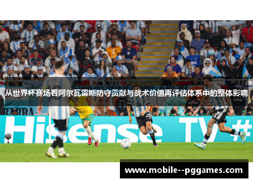 从世界杯赛场看阿尔瓦雷斯防守贡献与战术价值再评估体系中的整体影响