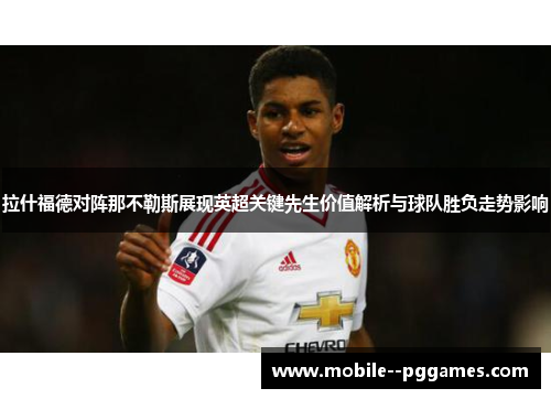拉什福德对阵那不勒斯展现英超关键先生价值解析与球队胜负走势影响
