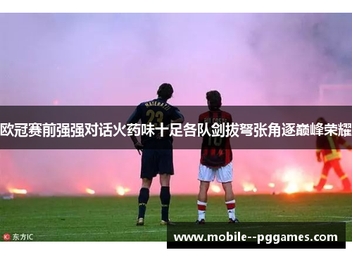 欧冠赛前强强对话火药味十足各队剑拔弩张角逐巅峰荣耀