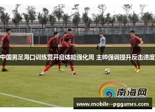 中国男足海口训练营开启体能强化周 主帅强调提升反击速度