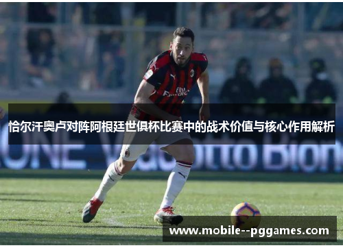 恰尔汗奥卢对阵阿根廷世俱杯比赛中的战术价值与核心作用解析