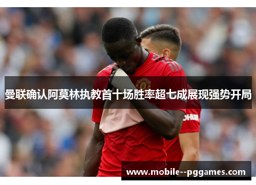 曼联确认阿莫林执教首十场胜率超七成展现强势开局