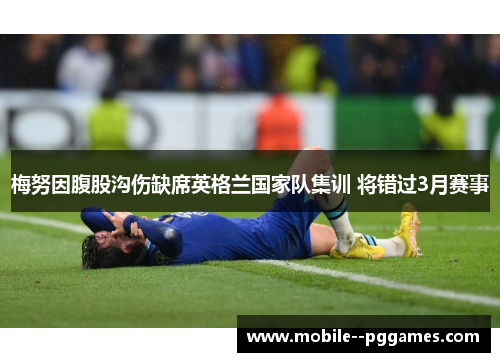 梅努因腹股沟伤缺席英格兰国家队集训 将错过3月赛事
