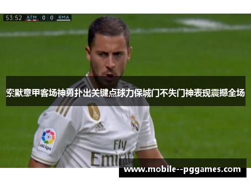 索默意甲客场神勇扑出关键点球力保城门不失门神表现震撼全场