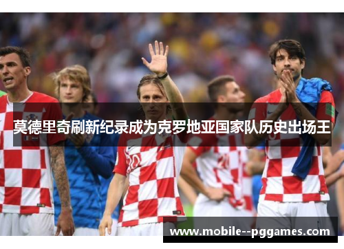 莫德里奇刷新纪录成为克罗地亚国家队历史出场王
