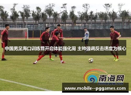 中国男足海口训练营开启体能强化周 主帅强调反击速度为核心