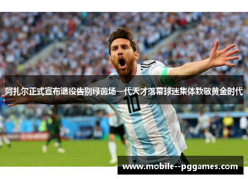 阿扎尔正式宣布退役告别绿茵场一代天才落幕球迷集体致敬黄金时代