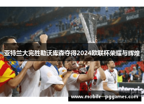亚特兰大完胜勒沃库森夺得2024欧联杯荣耀与辉煌